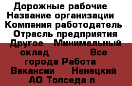 Дорожные рабочие › Название организации ­ Компания-работодатель › Отрасль предприятия ­ Другое › Минимальный оклад ­ 28 000 - Все города Работа » Вакансии   . Ненецкий АО,Топседа п.